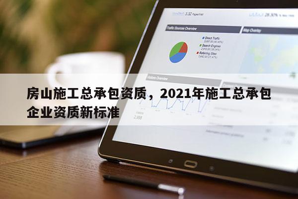 房山施工總承包資質(zhì)，2021年施工總承包企業(yè)資質(zhì)新標(biāo)準(zhǔn)