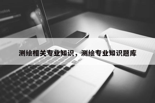 測繪相關專業知識，測繪專業知識題庫