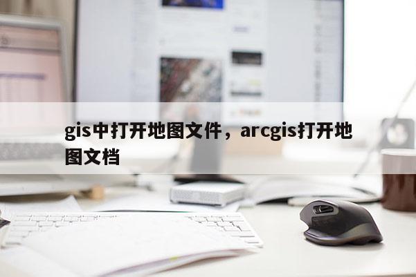 gis中打開地圖文件，arcgis打開地圖文檔