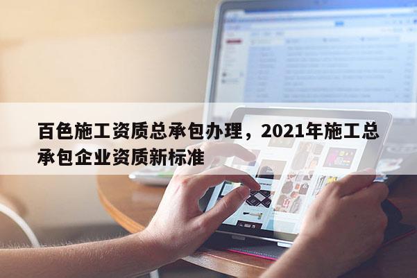 百色施工資質(zhì)總承包辦理，2021年施工總承包企業(yè)資質(zhì)新標(biāo)準(zhǔn)