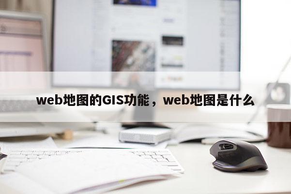 web地圖的GIS功能，web地圖是什么