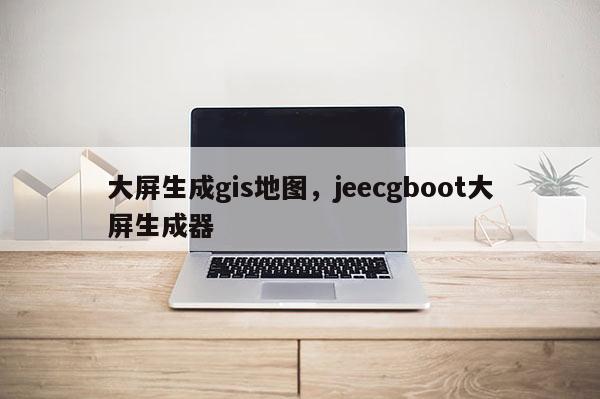 大屏生成gis地圖，jeecgboot大屏生成器