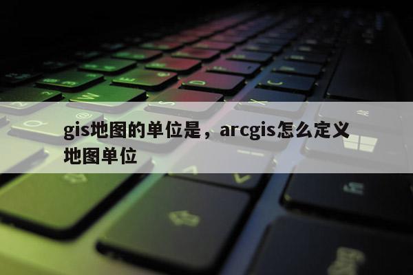 gis地圖的單位是，arcgis怎么定義地圖單位