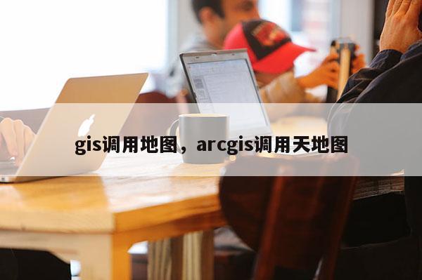 gis調用地圖，arcgis調用天地圖