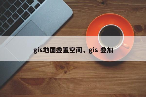 gis地圖疊置空間，gis 疊加