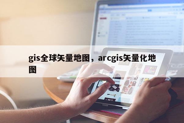 gis全球矢量地圖，arcgis矢量化地圖