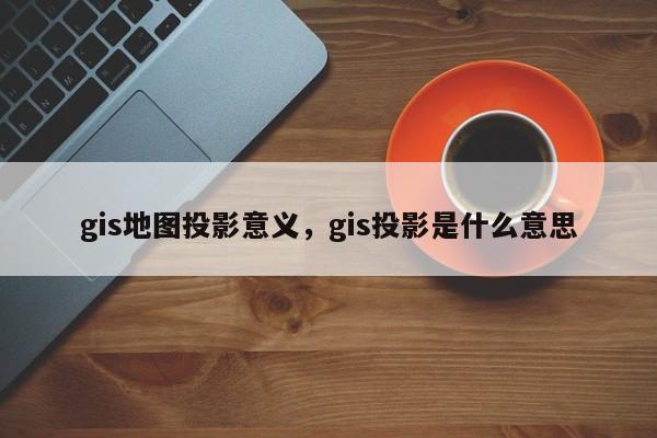 gis地圖投影意義，gis投影是什么意思