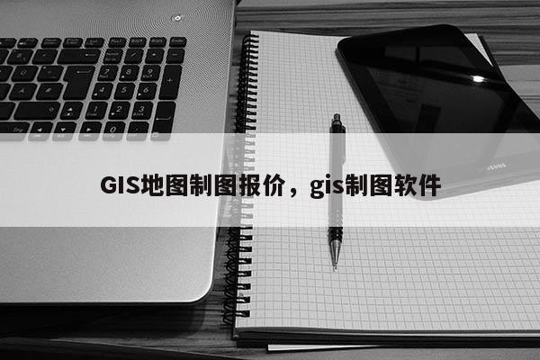 GIS地圖制圖報價，gis制圖軟件