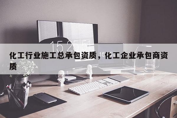 化工行業施工總承包資質，化工企業承包商資質