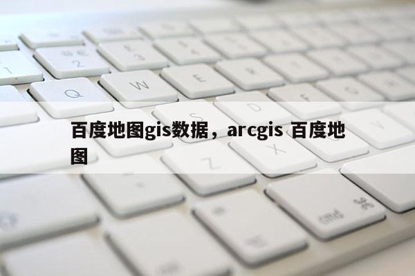 百度地圖gis數據，arcgis 百度地圖