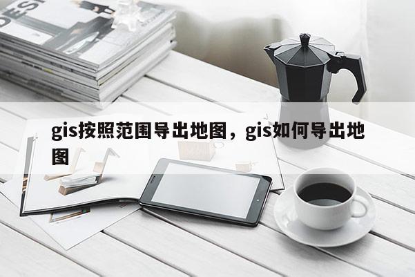 gis按照范圍導(dǎo)出地圖，gis如何導(dǎo)出地圖