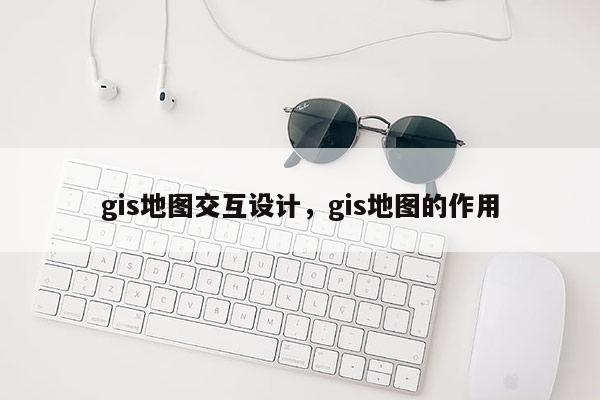 gis地圖交互設計，gis地圖的作用