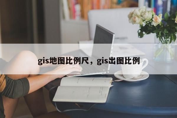 gis地圖比例尺，gis出圖比例