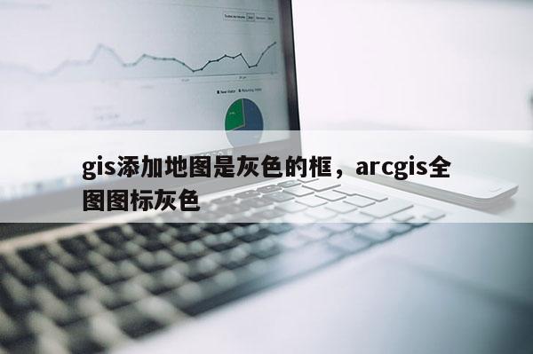 gis添加地圖是灰色的框，arcgis全圖圖標灰色