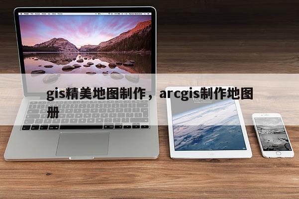 gis精美地圖制作，arcgis制作地圖冊