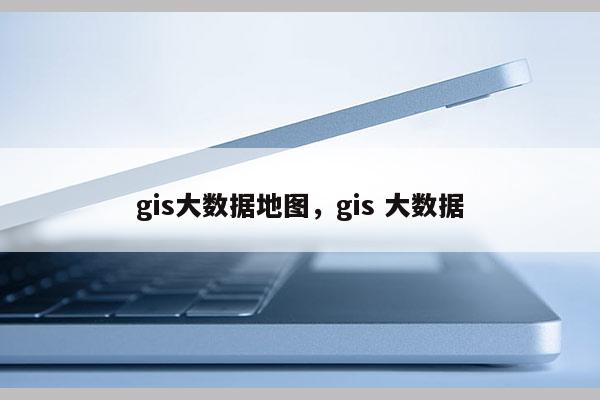 gis大數據地圖，gis 大數據