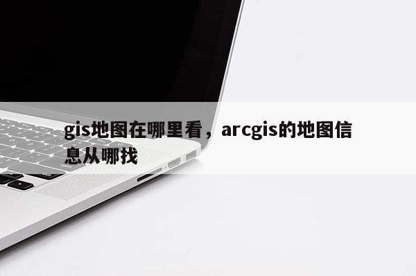 gis地圖在哪里看，arcgis的地圖信息從哪找