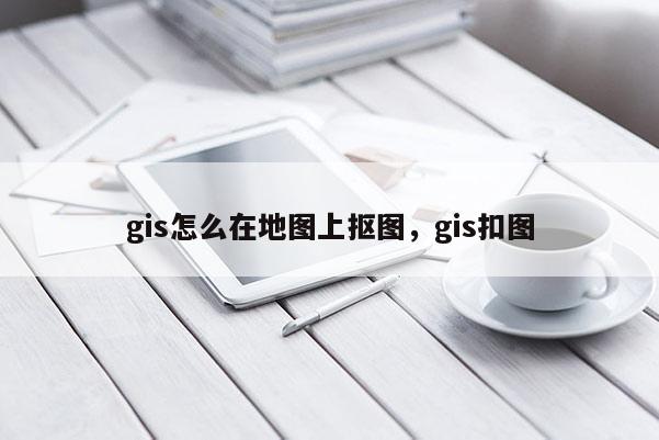 gis怎么在地圖上摳圖，gis扣圖