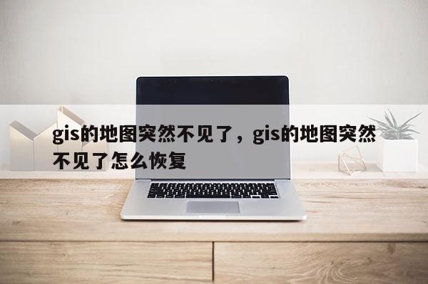 gis的地圖突然不見了，gis的地圖突然不見了怎么恢復