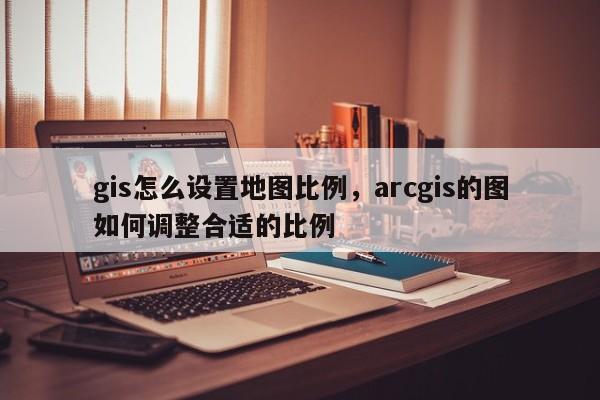 gis怎么設(shè)置地圖比例，arcgis的圖如何調(diào)整合適的比例