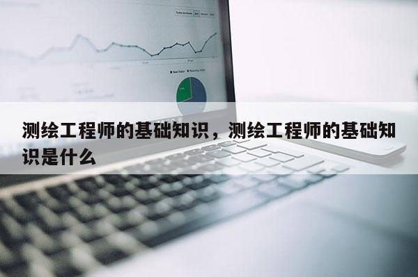 測繪工程師的基礎知識，測繪工程師的基礎知識是什么