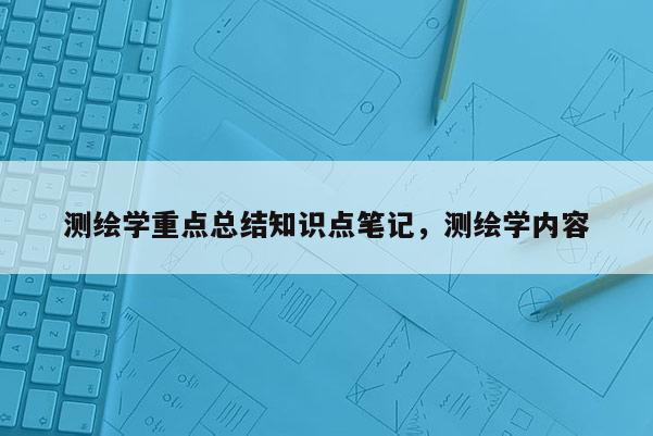 測繪學重點總結知識點筆記，測繪學內容