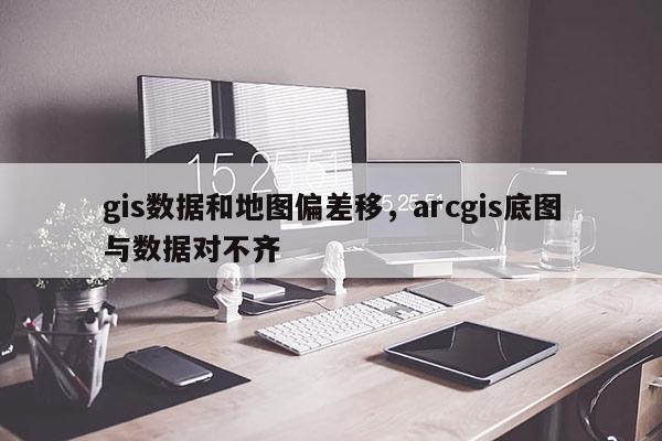 gis數據和地圖偏差移，arcgis底圖與數據對不齊