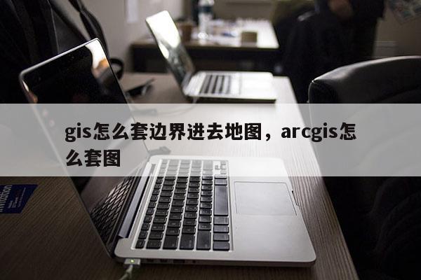 gis怎么套邊界進去地圖，arcgis怎么套圖