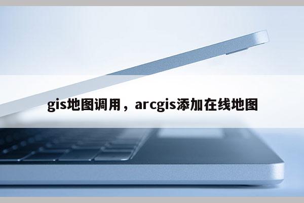 gis地圖調用，arcgis添加在線地圖