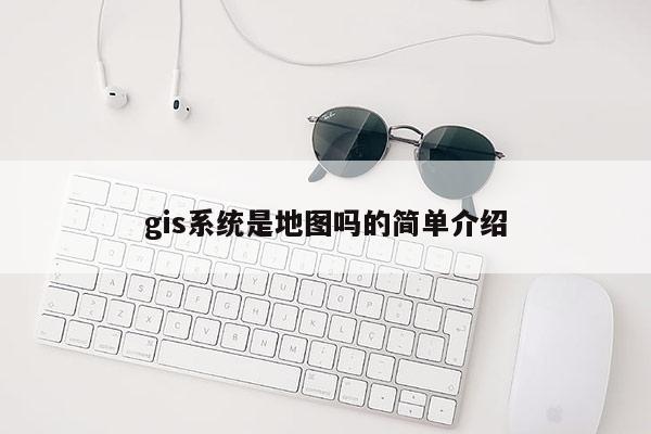 gis系統是地圖嗎的簡單介紹