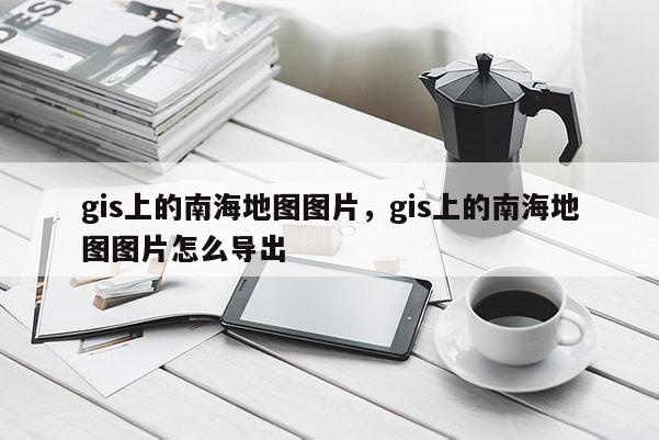 gis上的南海地圖圖片，gis上的南海地圖圖片怎么導出