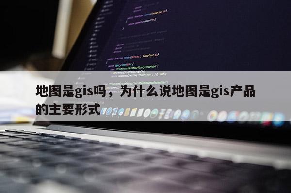 地圖是gis嗎，為什么說地圖是gis產品的主要形式