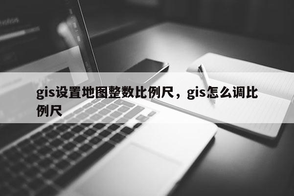 gis設置地圖整數比例尺，gis怎么調比例尺