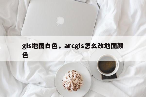 gis地圖白色，arcgis怎么改地圖顏色