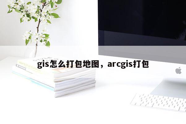 gis怎么打包地圖，arcgis打包