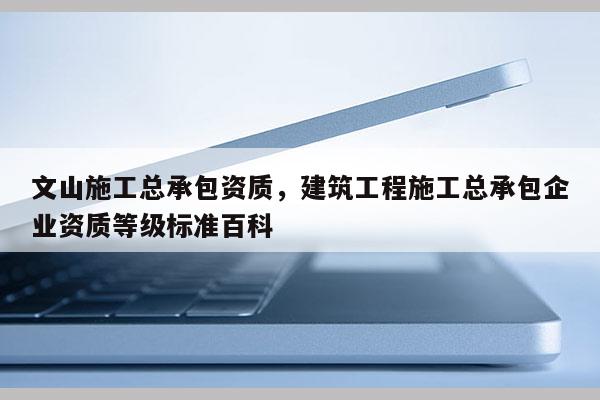 文山施工總承包資質(zhì)，建筑工程施工總承包企業(yè)資質(zhì)等級標(biāo)準(zhǔn)百科