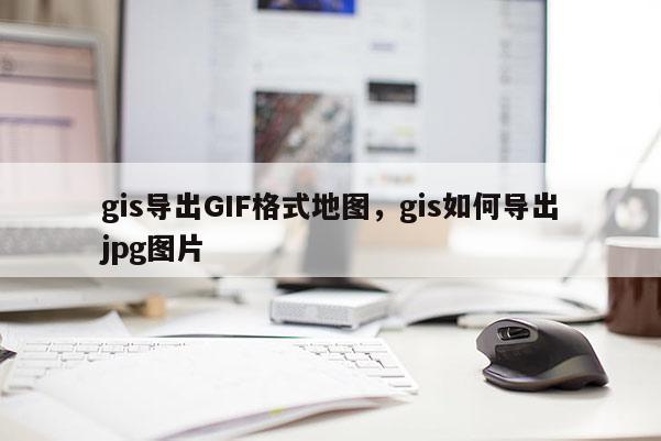 gis導(dǎo)出GIF格式地圖，gis如何導(dǎo)出jpg圖片