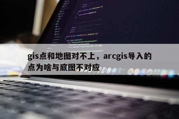 gis點和地圖對不上，arcgis導入的點為啥與底圖不對應