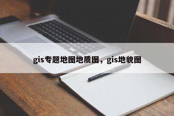 gis專題地圖地質(zhì)圖，gis地貌圖