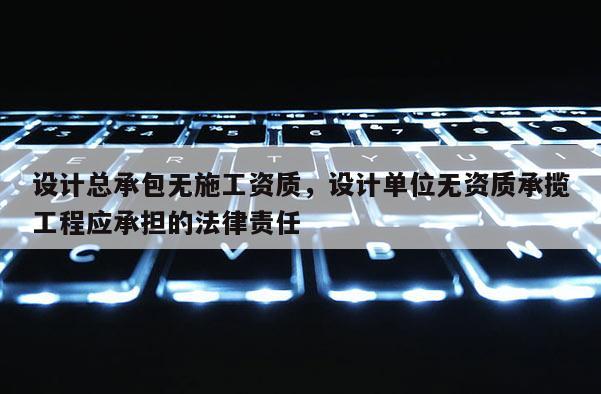 設計總承包無施工資質，設計單位無資質承攬工程應承擔的法律責任