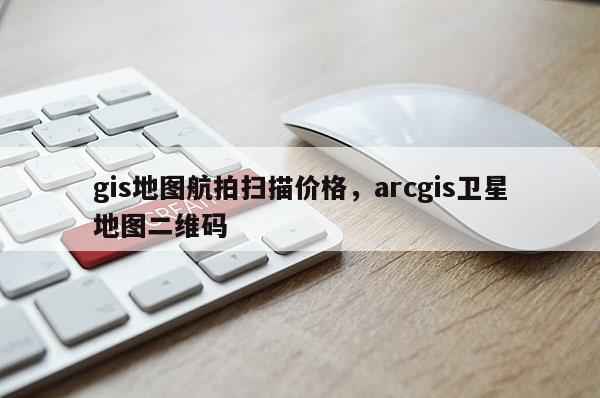 gis地圖航拍掃描價格，arcgis衛星地圖二維碼