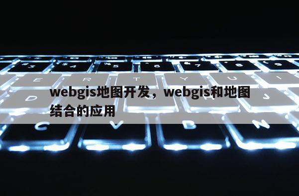 webgis地圖開發(fā)，webgis和地圖結(jié)合的應用