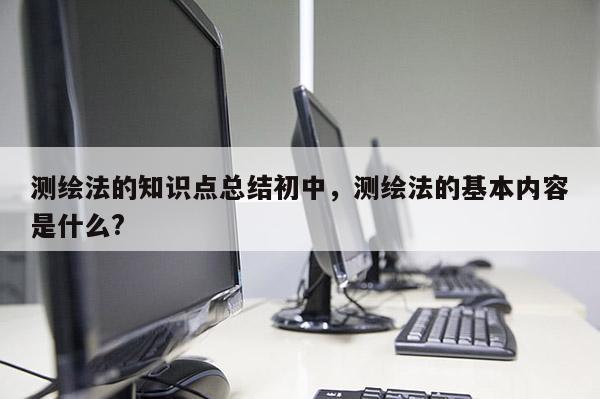 測(cè)繪法的知識(shí)點(diǎn)總結(jié)初中，測(cè)繪法的基本內(nèi)容是什么?