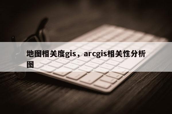 地圖相關度gis，arcgis相關性分析圖