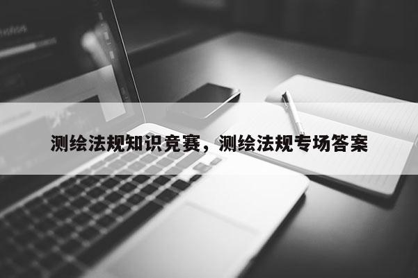 測繪法規知識競賽，測繪法規專場答案