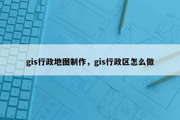 gis行政地圖制作，gis行政區怎么做