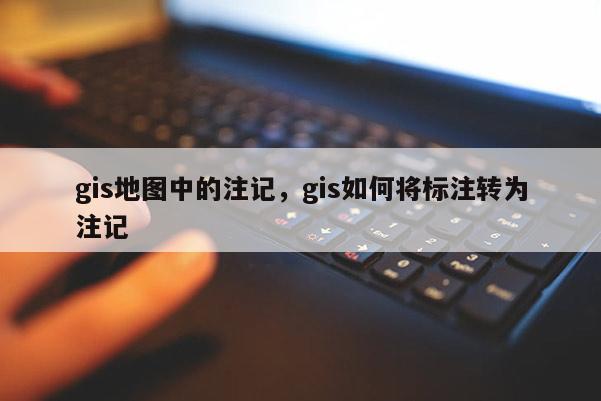 gis地圖中的注記，gis如何將標注轉(zhuǎn)為注記