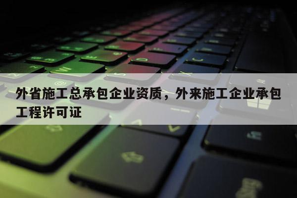 外省施工總承包企業資質，外來施工企業承包工程許可證