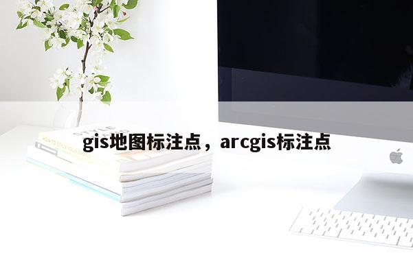 gis地圖標注點，arcgis標注點