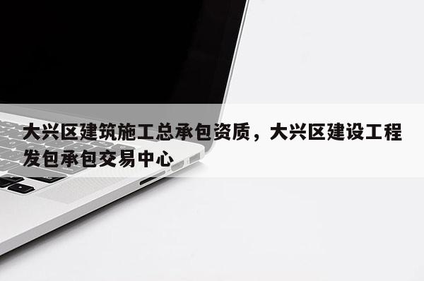 大興區建筑施工總承包資質，大興區建設工程發包承包交易中心